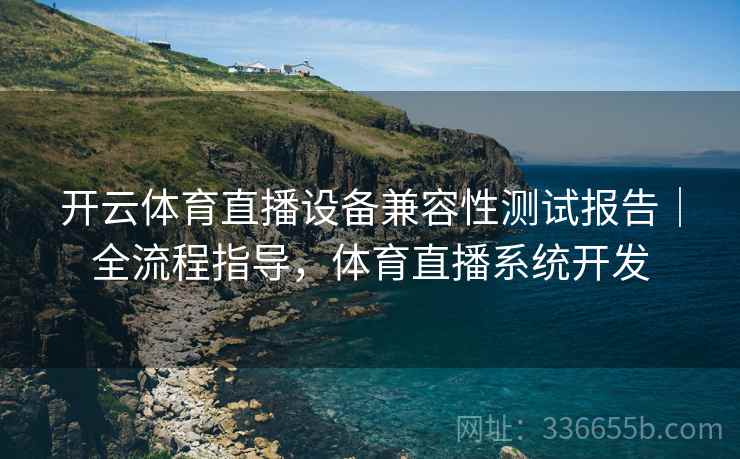 开云体育直播设备兼容性测试报告｜全流程指导，体育直播系统开发  第2张