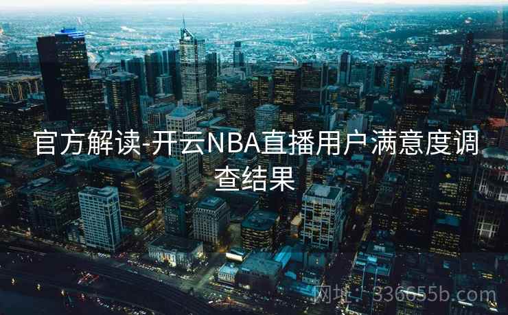 官方解读-开云NBA直播用户满意度调查结果  第2张