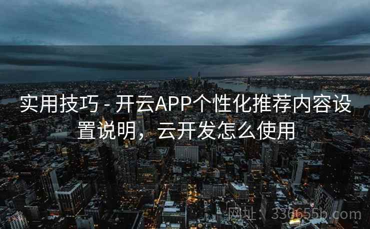 实用技巧 - 开云APP个性化推荐内容设置说明，云开发怎么使用