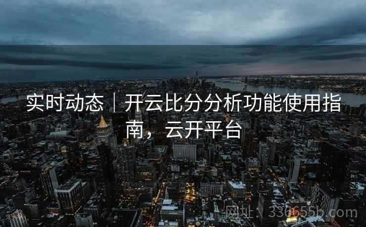 实时动态｜开云比分分析功能使用指南，云开平台