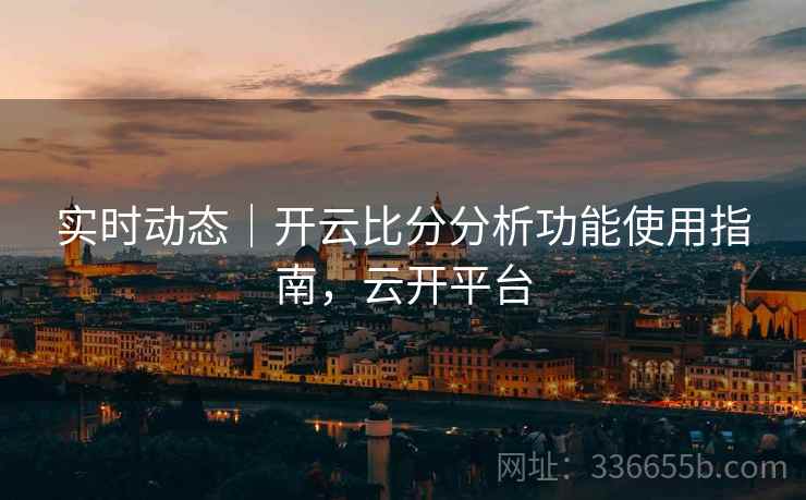 实时动态｜开云比分分析功能使用指南，云开平台  第2张