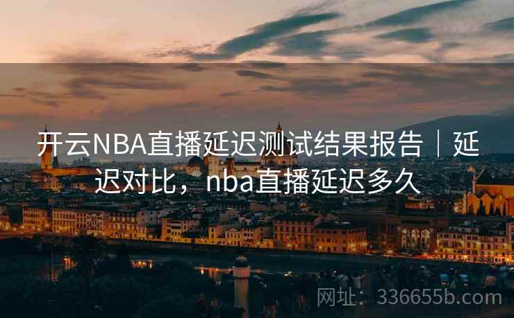 开云NBA直播延迟测试结果报告｜延迟对比，nba直播延迟多久  第2张